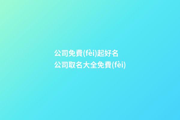 公司免費(fèi)起好名 公司取名大全免費(fèi)